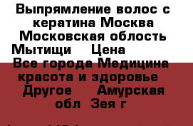 Выпрямление волос с кератина Москва Московская облость Мытищи. › Цена ­ 3 000 - Все города Медицина, красота и здоровье » Другое   . Амурская обл.,Зея г.